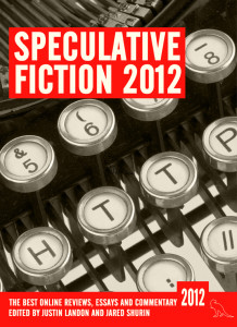 Speculative Fiction 2012, The Years Best Online Reviews, Essays and Commentary, edited by Landon and Shurin